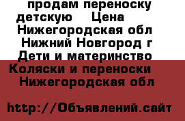 продам переноску детскую. › Цена ­ 250 - Нижегородская обл., Нижний Новгород г. Дети и материнство » Коляски и переноски   . Нижегородская обл.